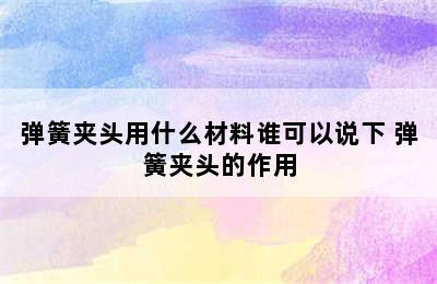 弹簧夹头用什么材料谁可以说下 弹簧夹头的作用